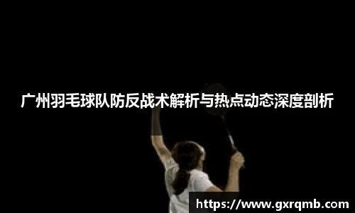 必一运动广州羽毛球队防反战术解析与热点动态深度剖析