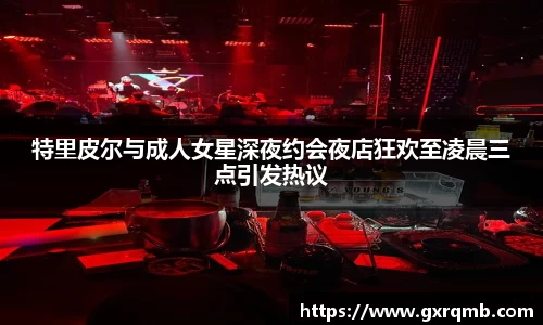 必一运动特里皮尔与成人女星深夜约会夜店狂欢至凌晨三点引发热议