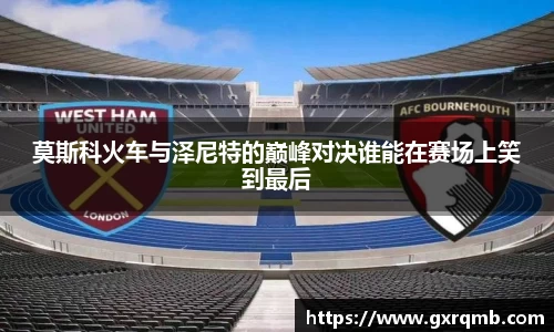 莫斯科火车与泽尼特的巅峰对决谁能在赛场上笑到最后
